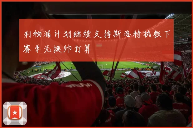 利物浦计划继续支持斯洛特执教下赛季无换帅打算