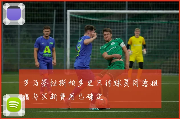 罗马签拉斯帕多里只待球员同意租借与买断费用已确定