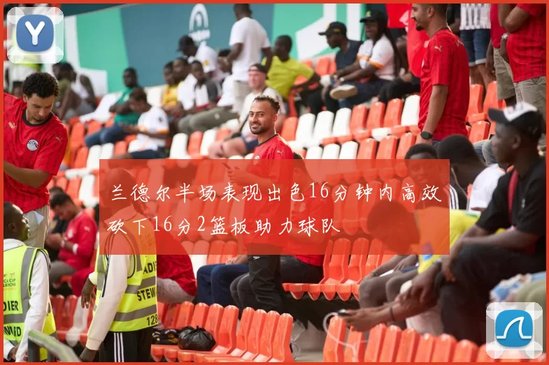兰德尔半场表现出色16分钟内高效砍下16分2篮板助力球队