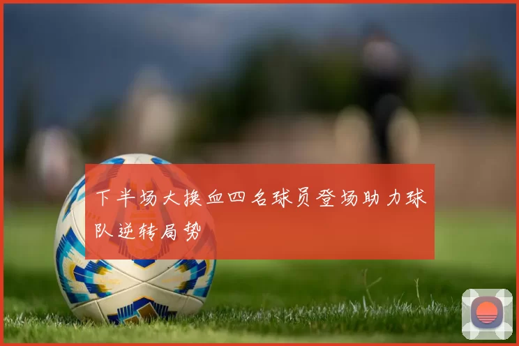 下半场大换血四名球员登场助力球队逆转局势