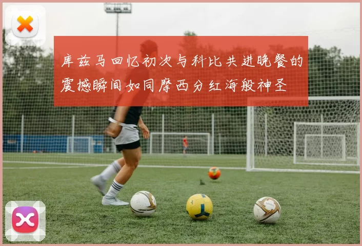 库兹马回忆初次与科比共进晚餐的震撼瞬间如同摩西分红海般神圣
