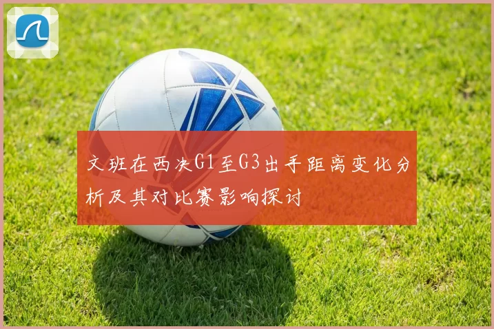 文班在西决G1至G3出手距离变化分析及其对比赛影响探讨
