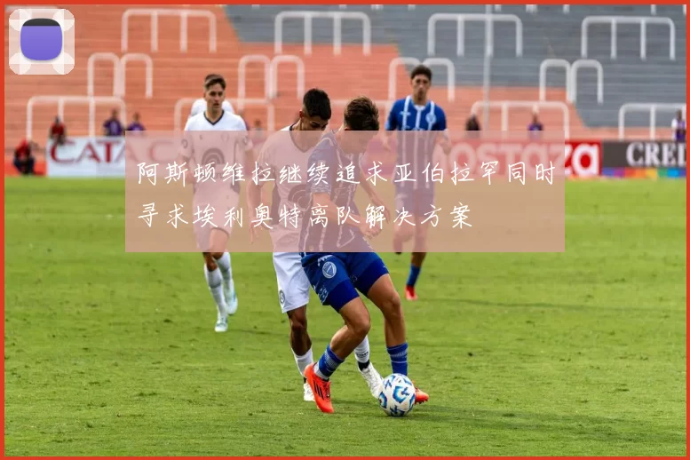 阿斯顿维拉继续追求亚伯拉罕同时寻求埃利奥特离队解决方案