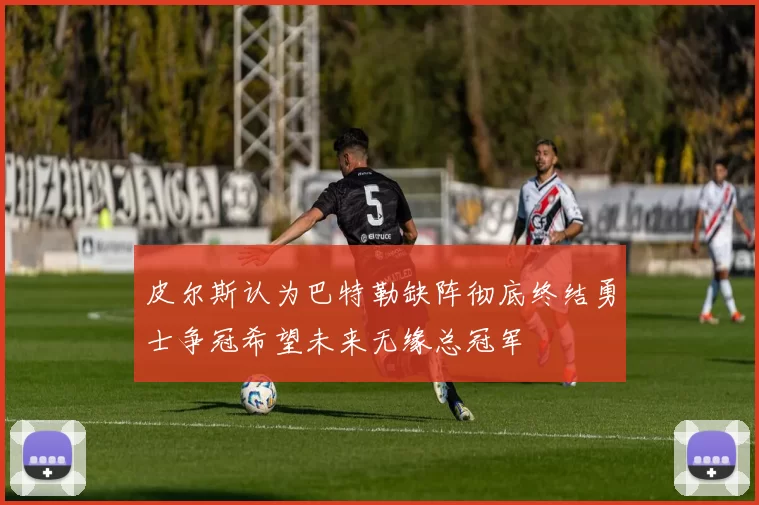 皮尔斯认为巴特勒缺阵彻底终结勇士争冠希望未来无缘总冠军