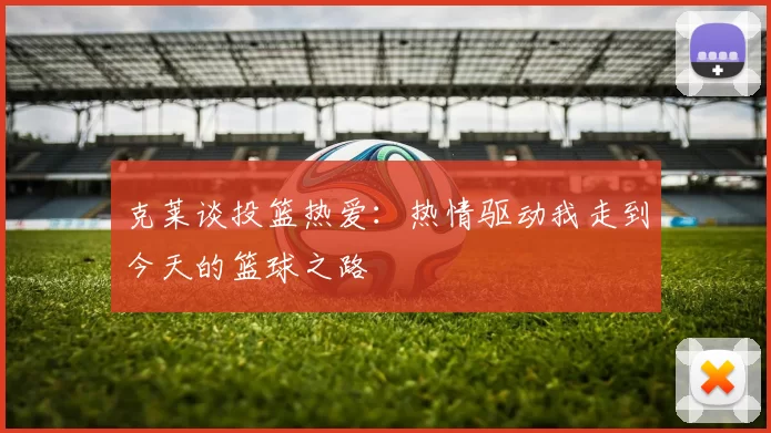 克莱谈投篮热爱：热情驱动我走到今天的篮球之路