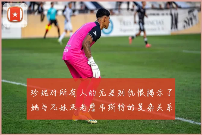 珍妮对所有人的无差别仇恨揭示了她与兄妹及老詹韦斯特的复杂关系