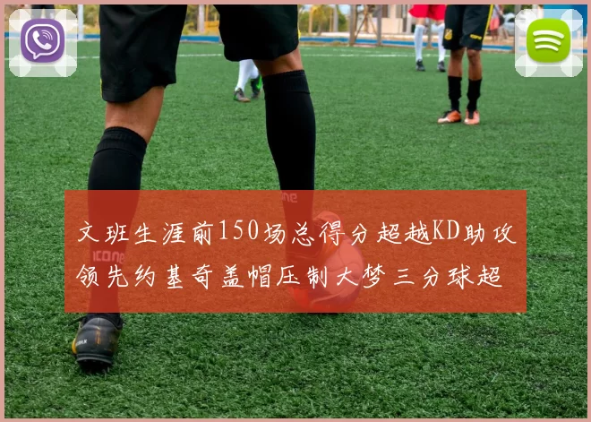 文班生涯前150场总得分超越KD助攻领先约基奇盖帽压制大梦三分球超越库里