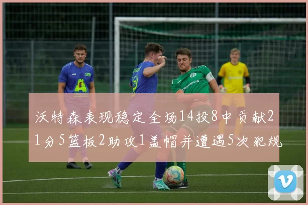 沃特森表现稳定全场14投8中贡献21分5篮板2助攻1盖帽并遭遇5次犯规