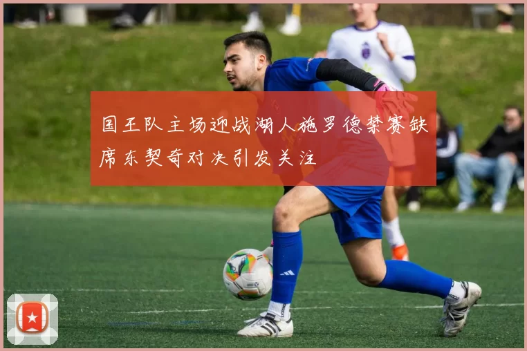 国王队主场迎战湖人施罗德禁赛缺席东契奇对决引发关注